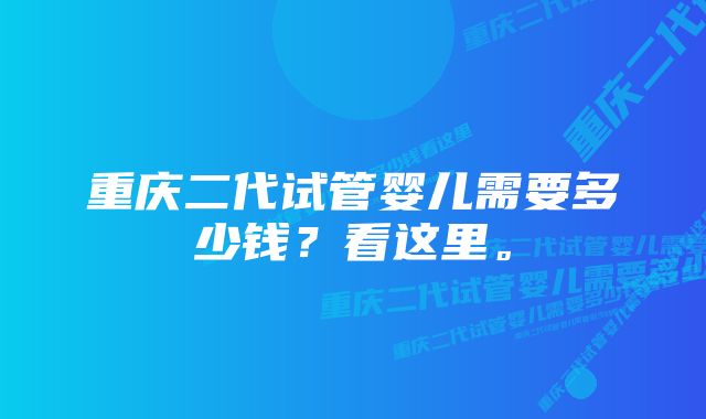 重庆二代试管婴儿需要多少钱？看这里。