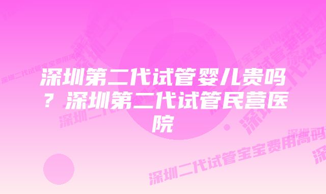 深圳第二代试管婴儿贵吗？深圳第二代试管民营医院