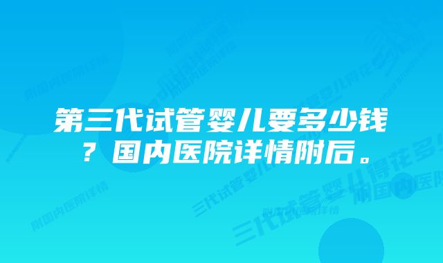 第三代试管婴儿要多少钱？国内医院详情附后。