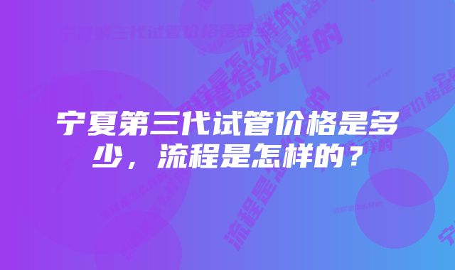 宁夏第三代试管价格是多少，流程是怎样的？