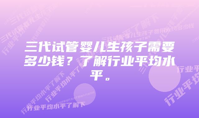 三代试管婴儿生孩子需要多少钱？了解行业平均水平。