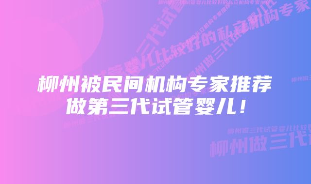 柳州被民间机构专家推荐做第三代试管婴儿！