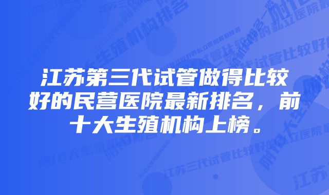 江苏第三代试管做得比较好的民营医院最新排名，前十大生殖机构上榜。