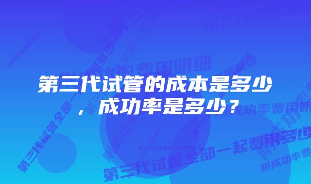 第三代试管的成本是多少，成功率是多少？