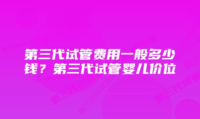 第三代试管费用一般多少钱？第三代试管婴儿价位