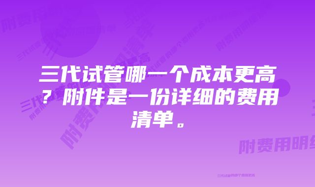 三代试管哪一个成本更高？附件是一份详细的费用清单。