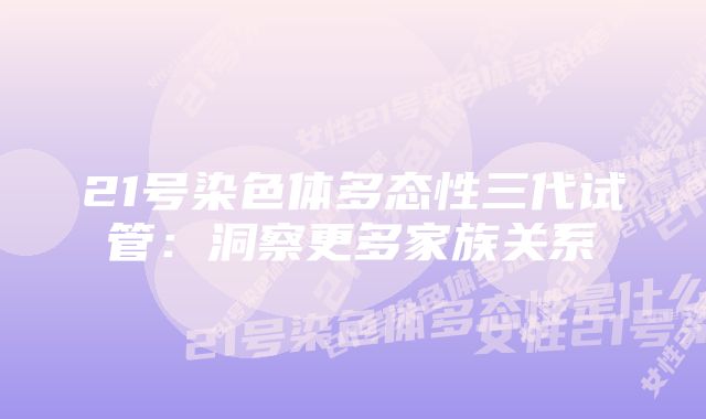 21号染色体多态性三代试管：洞察更多家族关系