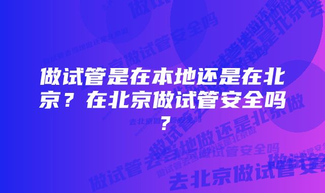 做试管是在本地还是在北京？在北京做试管安全吗？