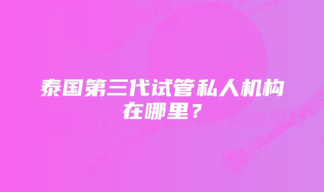 泰国第三代试管私人机构在哪里？