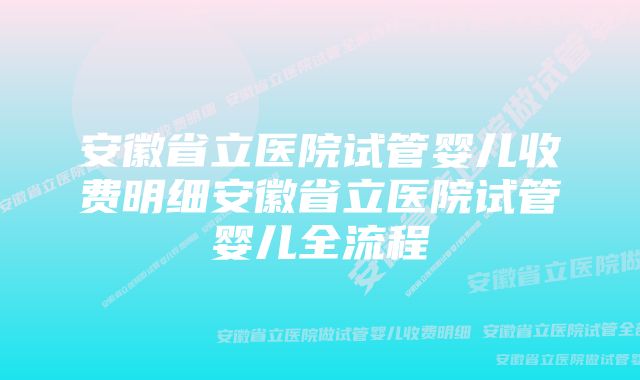 安徽省立医院试管婴儿收费明细安徽省立医院试管婴儿全流程