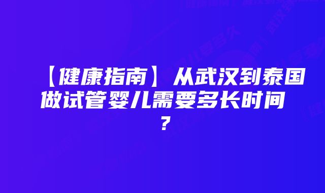 【健康指南】从武汉到泰国做试管婴儿需要多长时间？