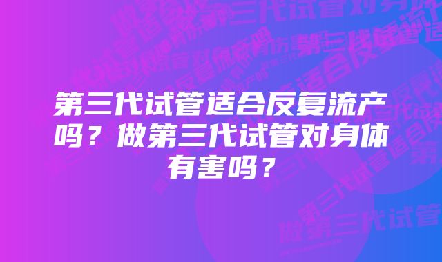 第三代试管适合反复流产吗？做第三代试管对身体有害吗？