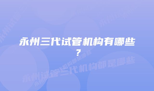 永州三代试管机构有哪些？