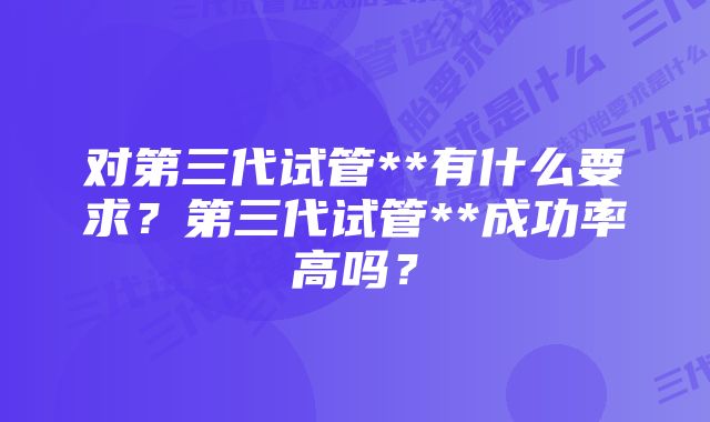 对第三代试管**有什么要求？第三代试管**成功率高吗？