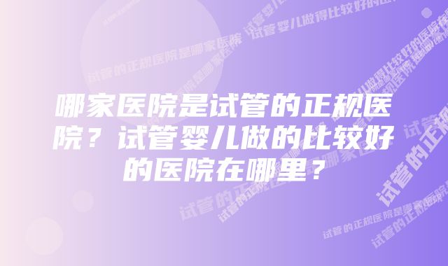 哪家医院是试管的正规医院？试管婴儿做的比较好的医院在哪里？