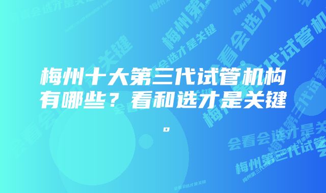 梅州十大第三代试管机构有哪些？看和选才是关键。