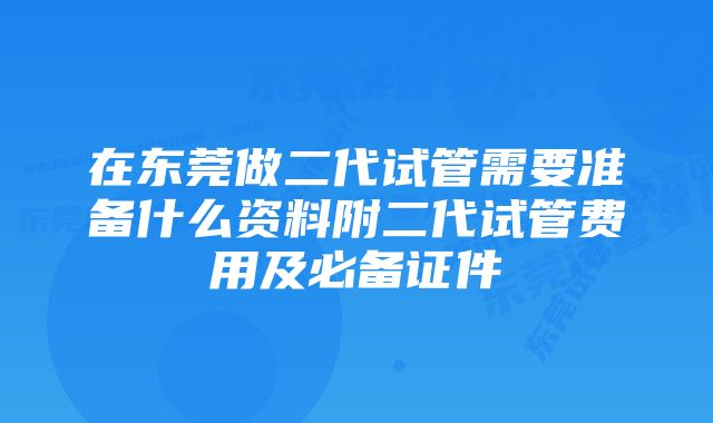 在东莞做二代试管需要准备什么资料附二代试管费用及必备证件