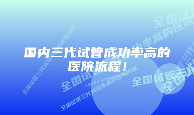 国内三代试管成功率高的医院流程！