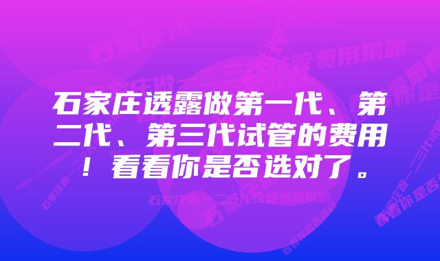 石家庄透露做第一代、第二代、第三代试管的费用！看看你是否选对了。