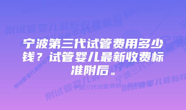 宁波第三代试管费用多少钱？试管婴儿最新收费标准附后。