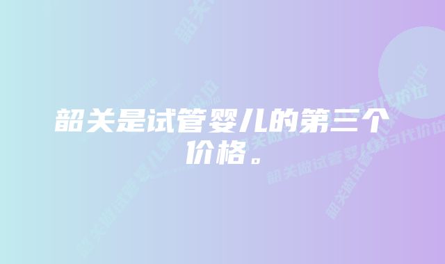 韶关是试管婴儿的第三个价格。