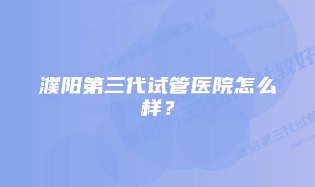 濮阳第三代试管医院怎么样？