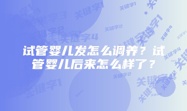 试管婴儿发怎么调养？试管婴儿后来怎么样了？