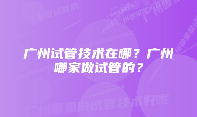 广州试管技术在哪？广州哪家做试管的？