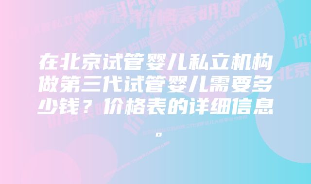 在北京试管婴儿私立机构做第三代试管婴儿需要多少钱？价格表的详细信息。