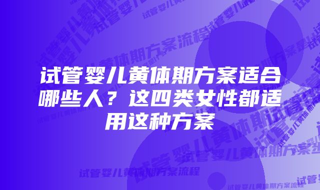 试管婴儿黄体期方案适合哪些人？这四类女性都适用这种方案