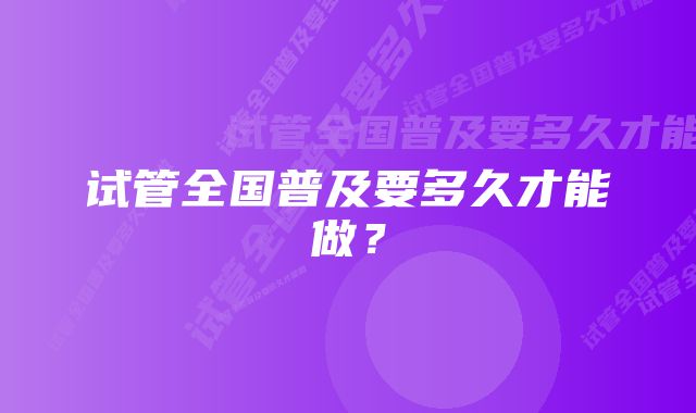 试管全国普及要多久才能做？