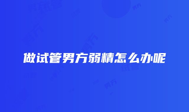 做试管男方弱精怎么办呢