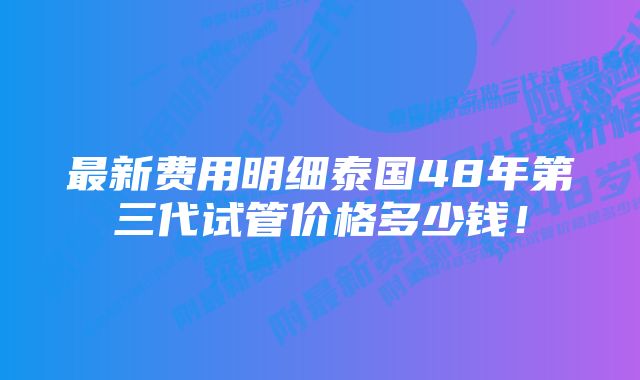 最新费用明细泰国48年第三代试管价格多少钱！