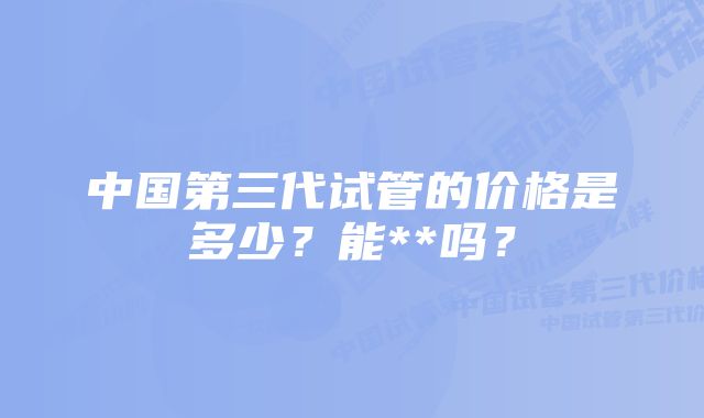 中国第三代试管的价格是多少？能**吗？