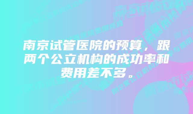 南京试管医院的预算，跟两个公立机构的成功率和费用差不多。