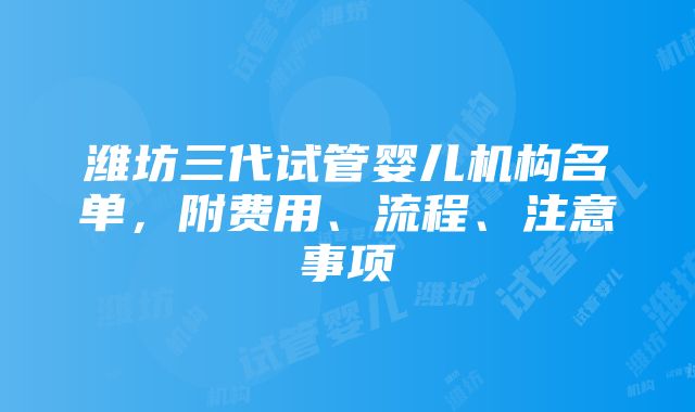 潍坊三代试管婴儿机构名单，附费用、流程、注意事项