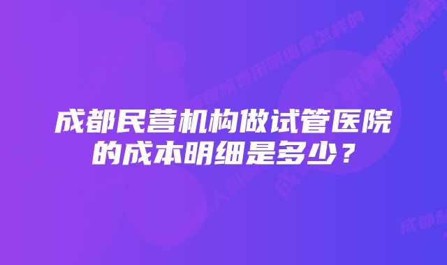 成都民营机构做试管医院的成本明细是多少？