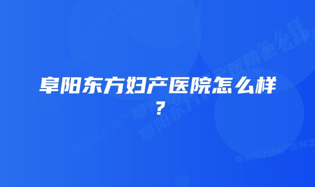 阜阳东方妇产医院怎么样？