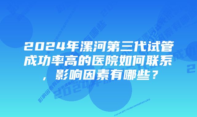 2024年漯河第三代试管成功率高的医院如何联系，影响因素有哪些？