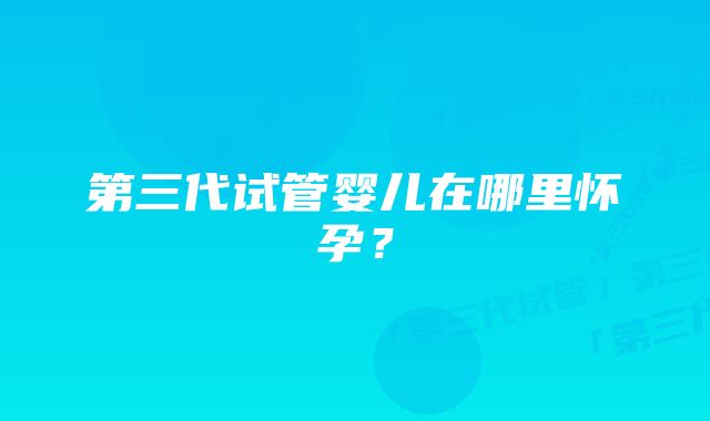 第三代试管婴儿在哪里怀孕？