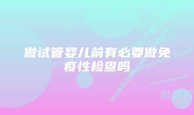 做试管婴儿前有必要做免疫性检查吗