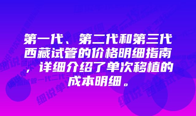 第一代、第二代和第三代西藏试管的价格明细指南，详细介绍了单次移植的成本明细。