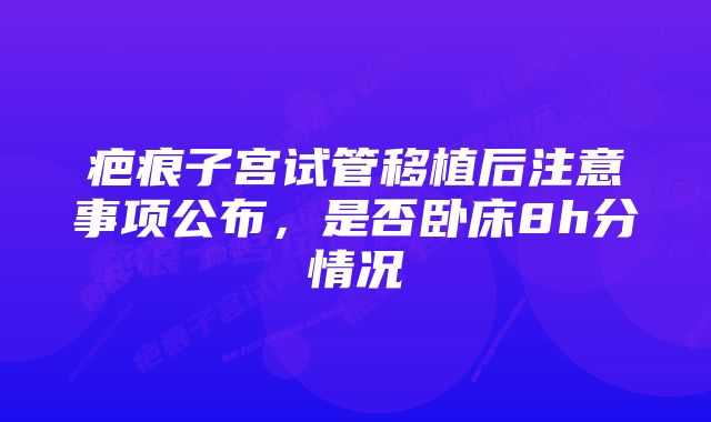 疤痕子宫试管移植后注意事项公布，是否卧床8h分情况