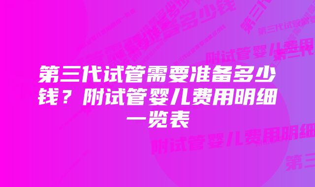 第三代试管需要准备多少钱？附试管婴儿费用明细一览表