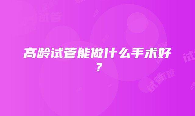 高龄试管能做什么手术好？