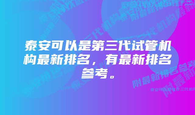 泰安可以是第三代试管机构最新排名，有最新排名参考。