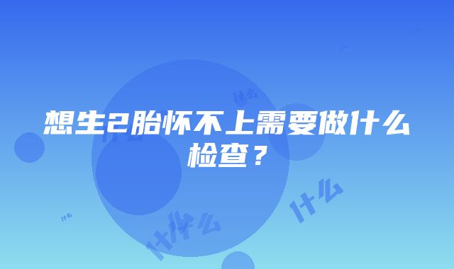 想生2胎怀不上需要做什么检查？