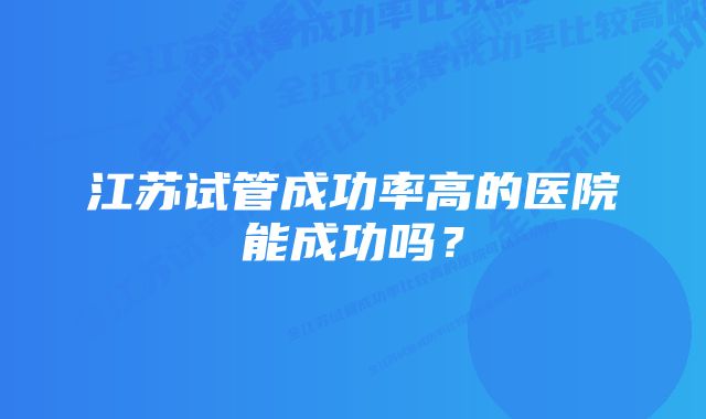 江苏试管成功率高的医院能成功吗？