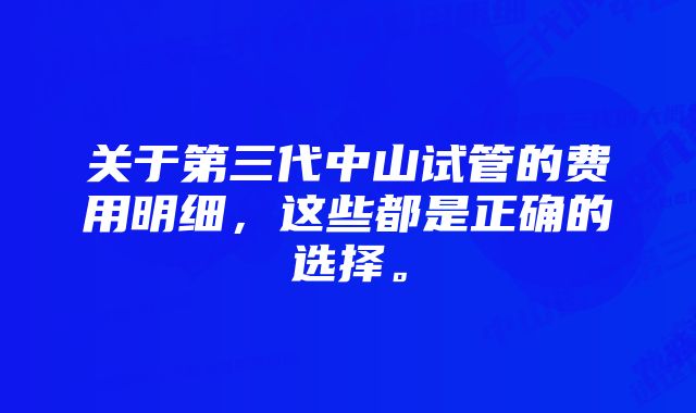 关于第三代中山试管的费用明细，这些都是正确的选择。