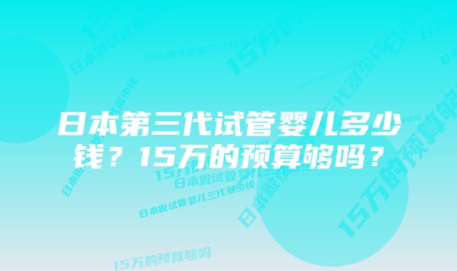 日本第三代试管婴儿多少钱？15万的预算够吗？